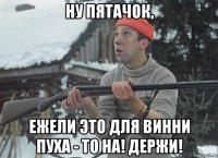 ну пятачок, ежели это для винни пуха - то на! держи!