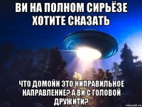 ви на полном сирьёзе хотите сказать что домойи это ниправильное направление? а ви с головой дружити?