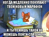 когда медленно покупают твой новый марафон и ты лежишь такой не можешь пойти спатоньки