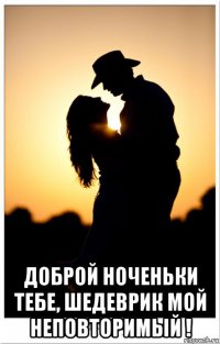  доброй ноченьки тебе, шедеврик мой неповторимый !