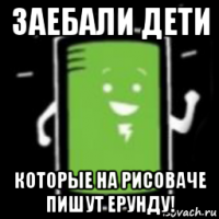 заебали дети которые на рисоваче пишут ерунду!