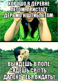 хорошо в деревне летом. пристаёт дерьмо к штиблетам: выйдешь в поле, сядешь ср@ть - далеко тебя видать!