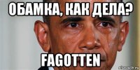 обамка, как дела? fagotten