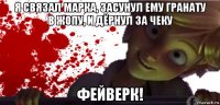 я связал марка, засунул ему гранату в жопу, и дёрнул за чеку фейверк!