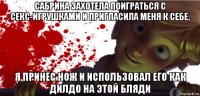 сабрина захотела поиграться с секс-игрушками и пригласила меня к себе, я принёс нож и использовал его как дилдо на этой бляди