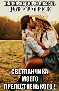 пылко,жадно,языкасто, целую-зацелвываю светланчика моего прелестненького !