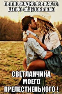 пылко,жадно,языкасто, целую-зацеловываю светланчика моего прелестненького !