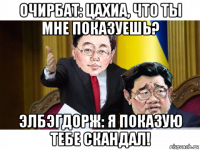 очирбат: цахиа, что ты мне показуешь? элбэгдорж: я показую тебе скандал!