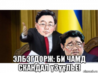  элбэгдорж: би чамд скандал үзүүлье!
