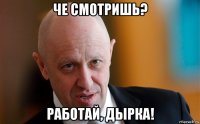 че смотришь? работай, дырка!