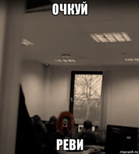 очкуй реви