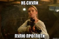 не скули пулю проглоти