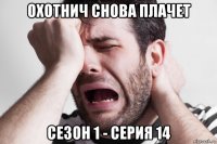 охотнич снова плачет сезон 1 - серия 14
