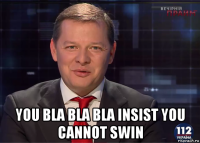  you bla bla bla insist you cannot swin