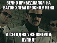 вечно прибеднялся, на батон хлеба просил у меня а сегодня уже жигули купил!