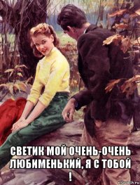  светик мой очень-очень любименький, я с тобой !