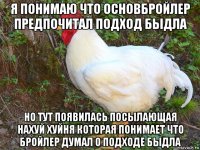 я понимаю что основбройлер предпочитал подход быдла но тут появилась посылающая нахуй хуйня которая понимает что бройлер думал о подходе быдла