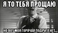 я то тебя прощаю но вот моя горячая подруга нет
