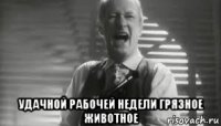  удачной рабочей недели грязное животное