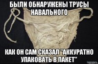 были обнаружены трусы навального как он сам сказал "аккуратно упаковать в пакет"