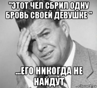 "этот чел сбрил одну бровь своей девушке " ...его никогда не найдут