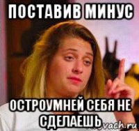 поставив минус остроумней себя не сделаешь