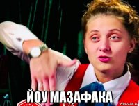  йоу мазафака