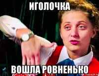 иголочка вошла ровненько