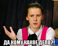 да кому какое дело?!
