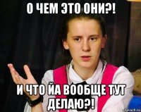 о чем это они?! и что йа вообще тут делаю?!