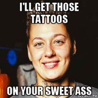 i'll get those tattoos on your sweet ass