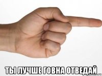  ты лучше говна отведай