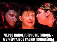  через какое плечо не плюнь - а в чёрта всё равно попадёшь!