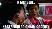 и больше.. не стреляй по окнам соседей