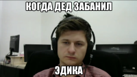 когда дед забанил эдика
