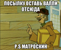 посылку оставь валли отсюда p.s матроскин