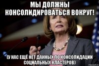 мы должны консолидироваться вокруг! (у нас ещё нет данных по консолидации социальных кластеров)