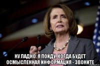  ну ладно. я пойду, когда будет осмысленная информация - звоните