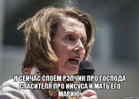  я сейчас споём рэпчик про господа спасителя про иисуса и мать его марию.