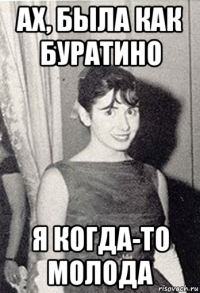 ах, была как буратино я когда-то молода