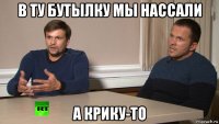 в ту бутылку мы нассали а крику-то