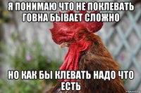 я понимаю что не поклевать говна бывает сложно но как бы клевать надо что есть