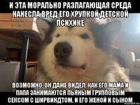 и эта морально разлагающая среда нанесла вред его хрупкой детской психике возможно, он даже видел, как его мама и папа занимаются пьяным групповым сексом с ширвиндтом. и его женой и сыном