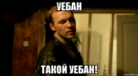 уебан такой уебан!