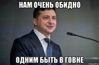 нам очень обидно одним быть в говне