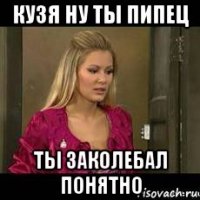 кузя ну ты пипец ты заколебал понятно