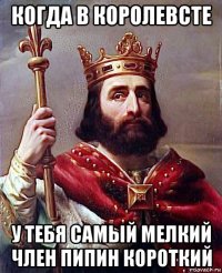 когда в королевсте у тебя самый мелкий член пипин короткий