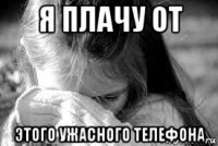 я плачу от этого ужасного телефона