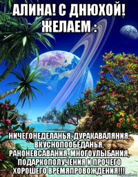 алина! с днюхой! желаем : ничегонеделанья, дуракаваляния, вкуснопообеданья, раноневсавания, многоулыбания, подаркополучения и прочего хорошего времяпровождения!!!