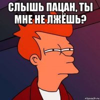 слышь пацан, ты мне не лжёшь? 